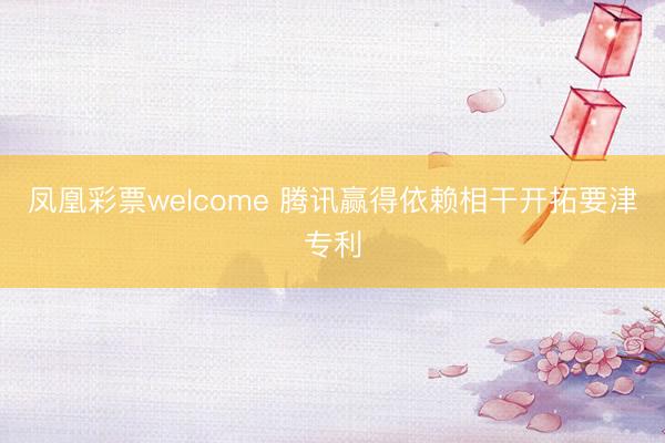 凤凰彩票welcome 腾讯赢得依赖相干开拓要津专利