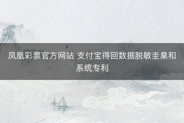 凤凰彩票官方网站 支付宝得回数据脱敏圭臬和系统专利
