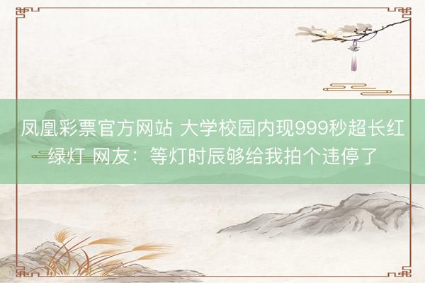 凤凰彩票官方网站 大学校园内现999秒超长红绿灯 网友：等灯时辰够给我拍个违停了