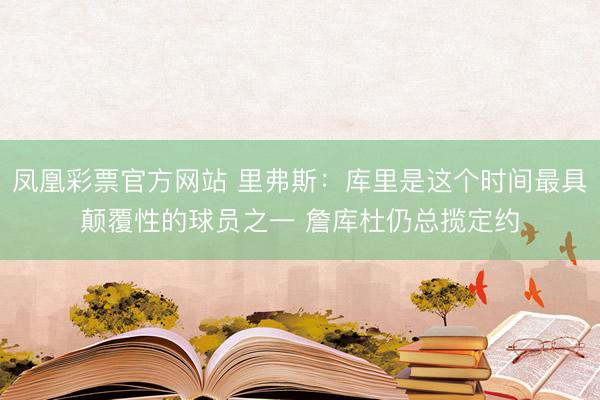 凤凰彩票官方网站 里弗斯：库里是这个时间最具颠覆性的球员之一 詹库杜仍总揽定约