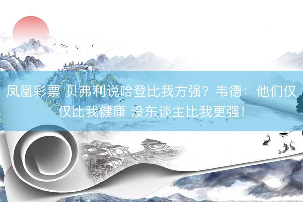 凤凰彩票 贝弗利说哈登比我方强？韦德：他们仅仅比我健康 没东谈主比我更强！