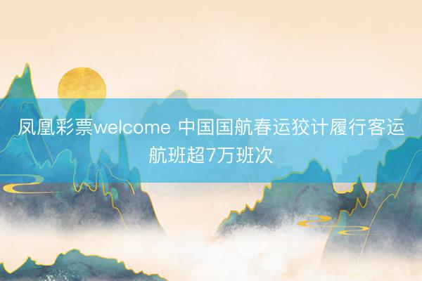 凤凰彩票welcome 中国国航春运狡计履行客运航班超7万班次