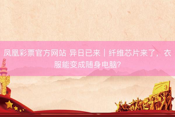 凤凰彩票官方网站 异日已来｜纤维芯片来了，衣服能变成随身电脑？