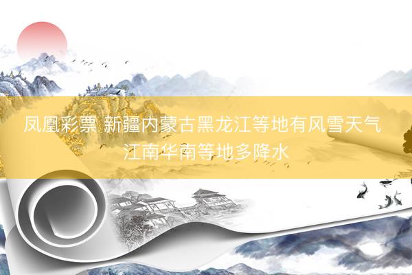 凤凰彩票 新疆内蒙古黑龙江等地有风雪天气 江南华南等地多降水