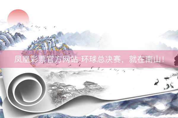 凤凰彩票官方网站 环球总决赛，就在南山！