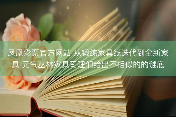 凤凰彩票官方网站 从锻练家具线迭代到全新家具 元气丛林家具司理们给出不相似的的谜底
