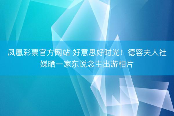 凤凰彩票官方网站 好意思好时光！德容夫人社媒晒一家东说念主出游相片