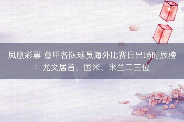 凤凰彩票 意甲各队球员海外比赛日出场时辰榜：尤文居首，国米、米兰二三位