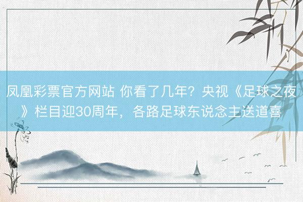 凤凰彩票官方网站 你看了几年？央视《足球之夜》栏目迎30周年，各路足球东说念主送道喜