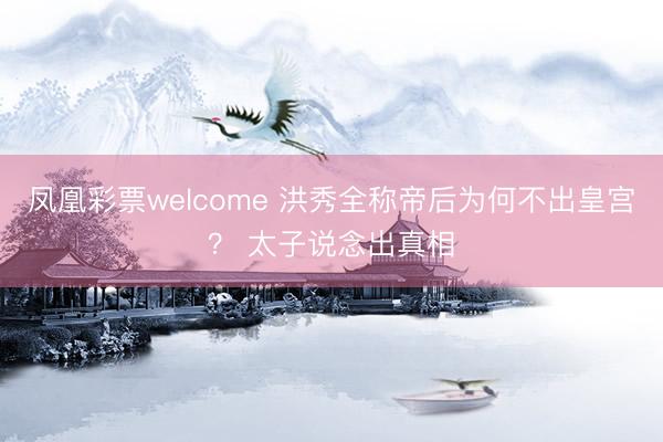 凤凰彩票welcome 洪秀全称帝后为何不出皇宫？ 太子说念出真相