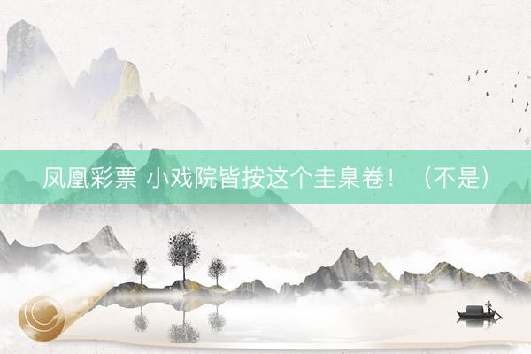 凤凰彩票 小戏院皆按这个圭臬卷！（不是）