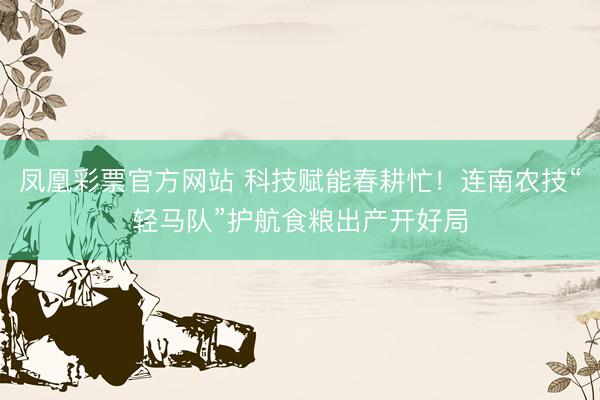 凤凰彩票官方网站 科技赋能春耕忙！连南农技“轻马队”护航食粮出产开好局