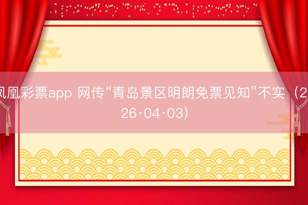 凤凰彩票app 网传“青岛景区明朗免票见知”不实（2026·04·03）