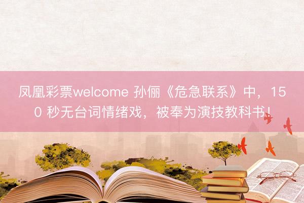 凤凰彩票welcome 孙俪《危急联系》中，150 秒无台词情绪戏，被奉为演技教科书！