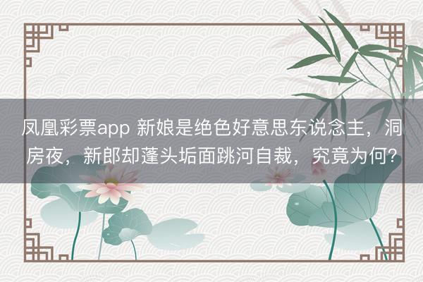 凤凰彩票app 新娘是绝色好意思东说念主，洞房夜，新郎却蓬头垢面跳河自裁，究竟为何？