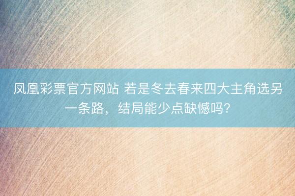 凤凰彩票官方网站 若是冬去春来四大主角选另一条路，结局能少点缺憾吗？