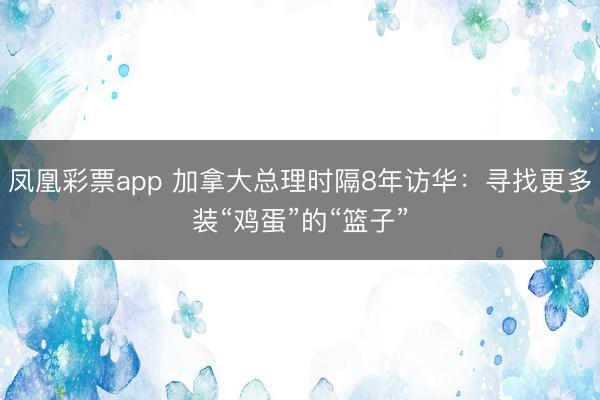 凤凰彩票app 加拿大总理时隔8年访华：寻找更多装“鸡蛋”的“篮子”