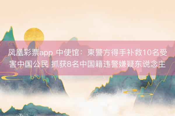 凤凰彩票app 中使馆：柬警方得手补救10名受害中国公民 抓获8名中国籍违警嫌疑东说念主