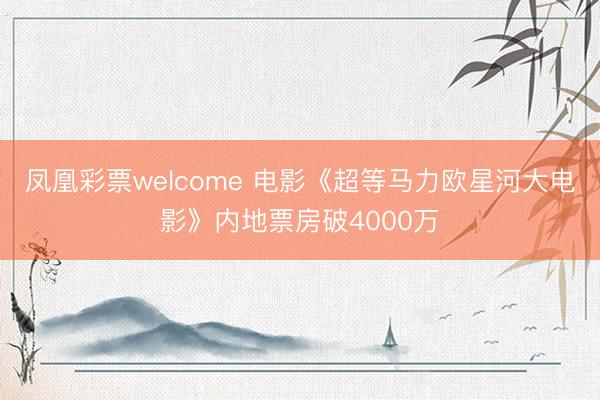 凤凰彩票welcome 电影《超等马力欧星河大电影》内地票房破4000万