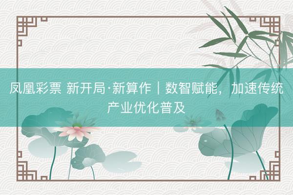 凤凰彩票 新开局·新算作｜数智赋能，加速传统产业优化普及