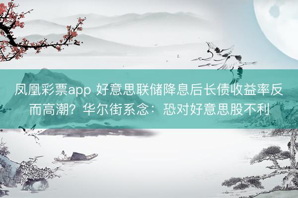 凤凰彩票app 好意思联储降息后长债收益率反而高潮？华尔街系念：恐对好意思股不利