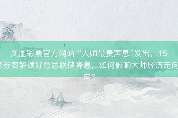 凤凰彩票官方网站 “大师最贵声息”发出，15家券商解读好意思联储降息，如何影响大师经济走向？
