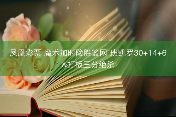 凤凰彩票 魔术加时险胜篮网 班凯罗30+14+6&打板三分绝杀