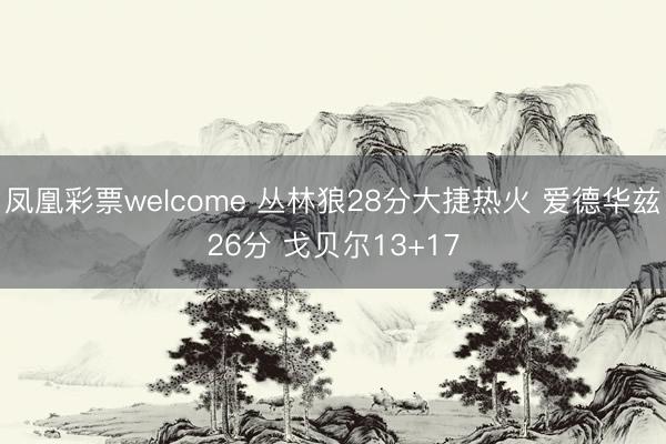 凤凰彩票welcome 丛林狼28分大捷热火 爱德华兹26分 戈贝尔13+17
