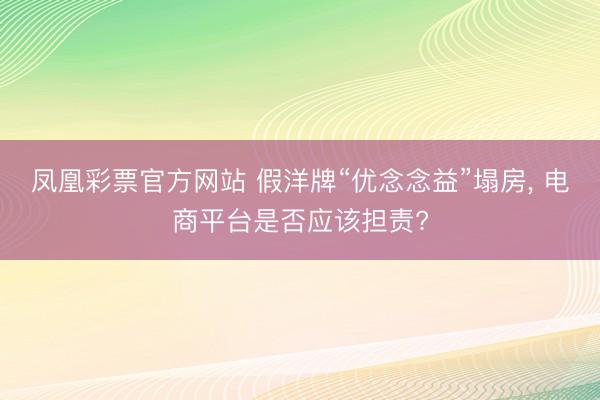 凤凰彩票官方网站 假洋牌“优念念益”塌房, 电商平台是否应该担责?