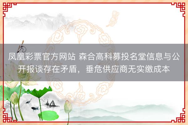 凤凰彩票官方网站 森合高科募投名堂信息与公开报谈存在矛盾，垂危供应商无实缴成本