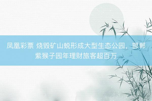 凤凰彩票 烧毁矿山蜕形成大型生态公园，邯郸紫猴子园年理财旅客超百万