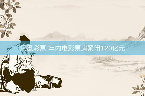 凤凰彩票 年内电影票房紧闭120亿元
