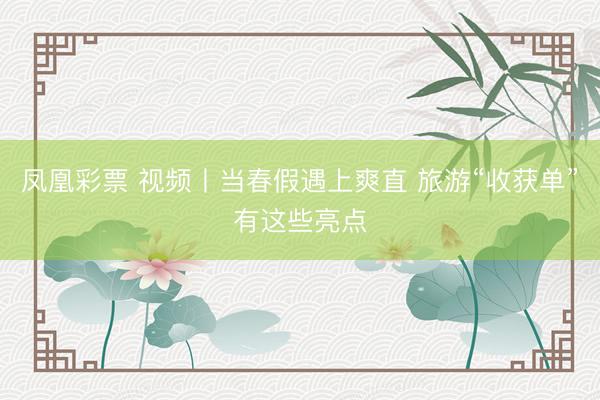 凤凰彩票 视频丨当春假遇上爽直 旅游“收获单”有这些亮点
