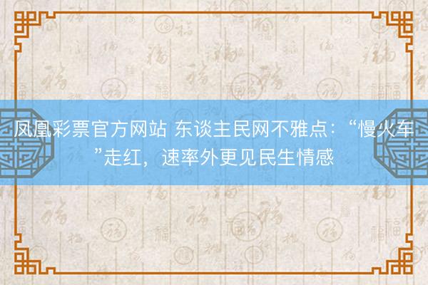 凤凰彩票官方网站 东谈主民网不雅点：“慢火车”走红，速率外更见民生情感