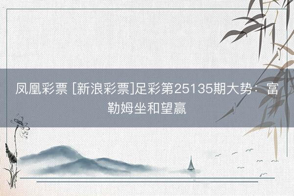 凤凰彩票 [新浪彩票]足彩第25135期大势：富勒姆坐和望赢