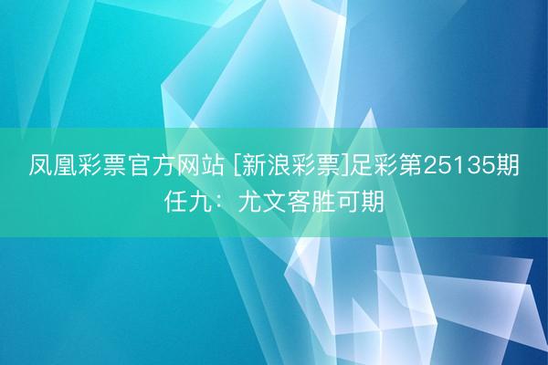 凤凰彩票官方网站 [新浪彩票]足彩第25135期任九：尤文客胜可期