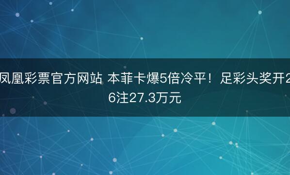 凤凰彩票官方网站 本菲卡爆5倍冷平！足彩头奖开26注27.3万元
