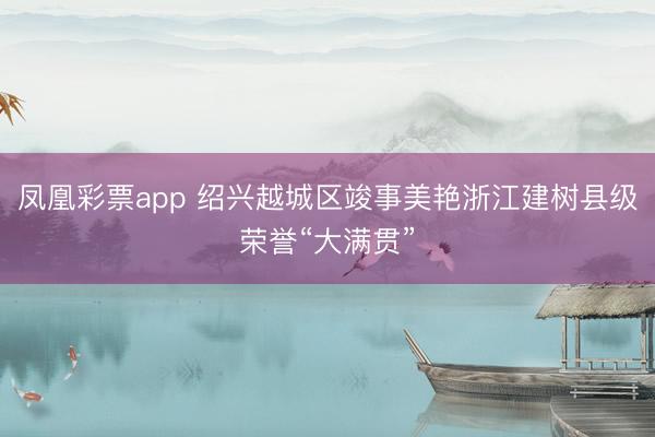 凤凰彩票app 绍兴越城区竣事美艳浙江建树县级荣誉“大满贯”