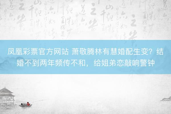 凤凰彩票官方网站 萧敬腾林有慧婚配生变？结婚不到两年频传不和，给姐弟恋敲响警钟