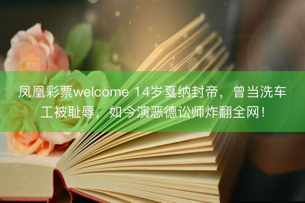 凤凰彩票welcome 14岁戛纳封帝，曾当洗车工被耻辱，如今演恶德讼师炸翻全网！