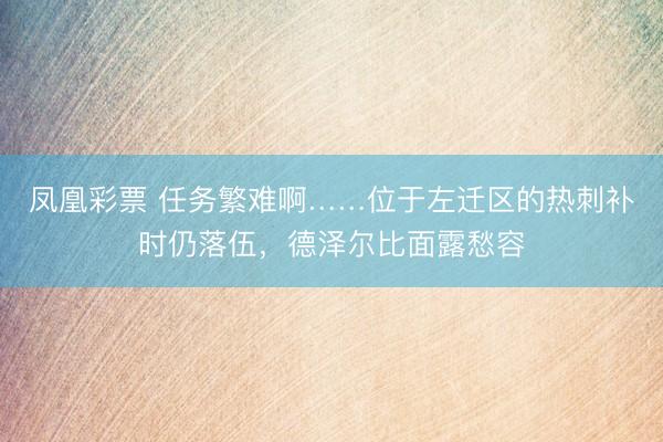 凤凰彩票 任务繁难啊……位于左迁区的热刺补时仍落伍，德泽尔比面露愁容