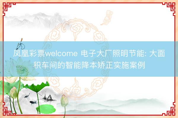 凤凰彩票welcome 电子大厂照明节能: 大面积车间的智能降本矫正实施案例
