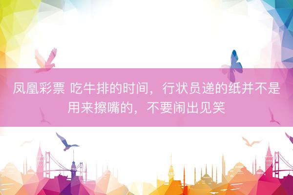 凤凰彩票 吃牛排的时间，行状员递的纸并不是用来擦嘴的，不要闹出见笑