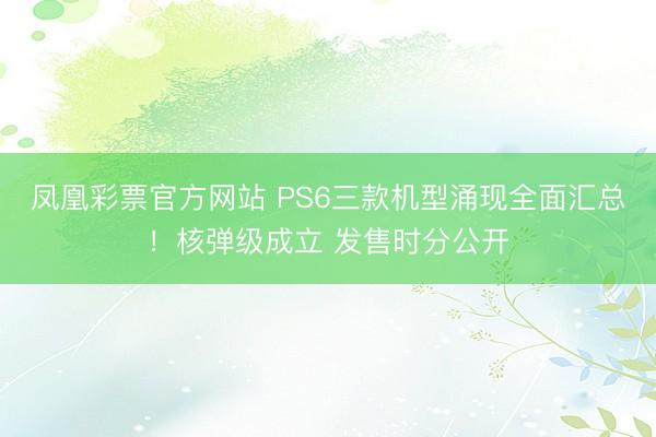 凤凰彩票官方网站 PS6三款机型涌现全面汇总！核弹级成立 发售时分公开