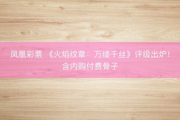 凤凰彩票 《火焰纹章：万缕千丝》评级出炉！含内购付费骨子