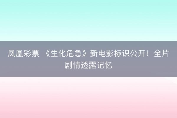 凤凰彩票 《生化危急》新电影标识公开！全片剧情透露记忆