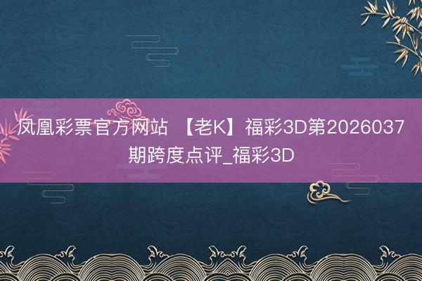 凤凰彩票官方网站 【老K】福彩3D第2026037期跨度点评_福彩3D