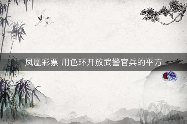凤凰彩票 用色环开放武警官兵的平方