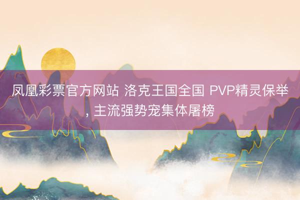 凤凰彩票官方网站 洛克王国全国 PVP精灵保举, 主流强势宠集体屠榜
