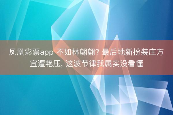 凤凰彩票app 不如林翩翩? 最后地新扮装庄方宜遭艳压, 这波节律我属实没看懂